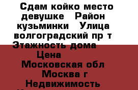 Сдам койко-место девушке › Район ­ кузьминки › Улица ­ волгоградский пр-т › Этажность дома ­ 18 › Цена ­ 8 000 - Московская обл., Москва г. Недвижимость » Квартиры аренда   